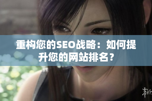 重构您的SEO战略：如何提升您的网站排名？