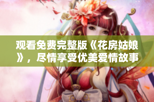 观看免费完整版《花房姑娘》，尽情享受优美爱情故事