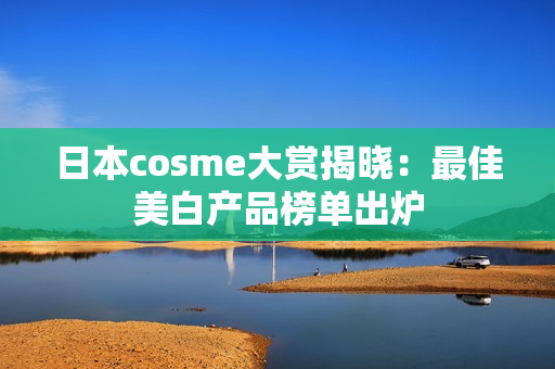 日本cosme大赏揭晓：最佳美白产品榜单出炉