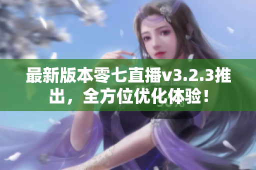 最新版本零七直播v3.2.3推出，全方位优化体验！