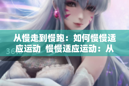 从慢走到慢跑：如何慢慢适应运动  慢慢适应运动：从步行到慢跑