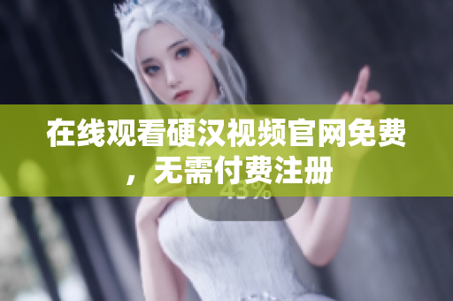在线观看硬汉视频官网免费，无需付费注册