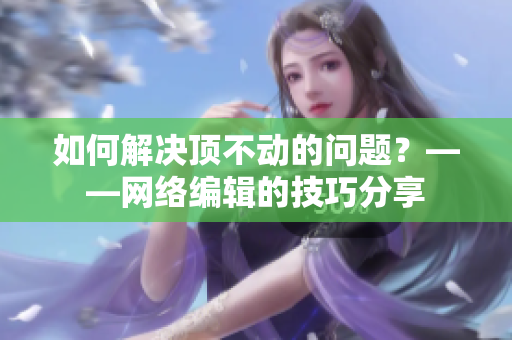 如何解决顶不动的问题？——网络编辑的技巧分享