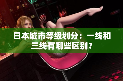 日本城市等级划分：一线和三线有哪些区别？