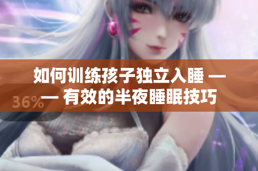 如何训练孩子独立入睡 —— 有效的半夜睡眠技巧