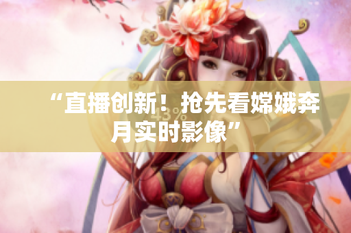 “直播创新！抢先看嫦娥奔月实时影像”