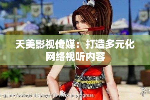 天美影视传媒：打造多元化网络视听内容