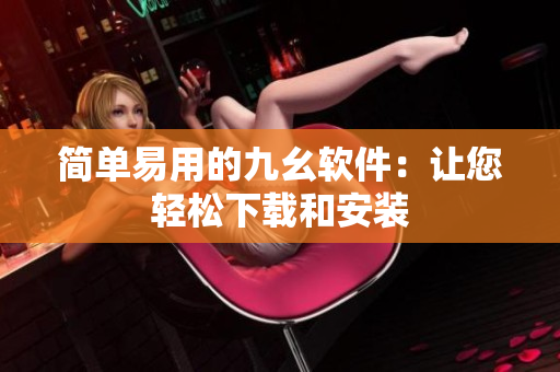 简单易用的九幺软件：让您轻松下载和安装