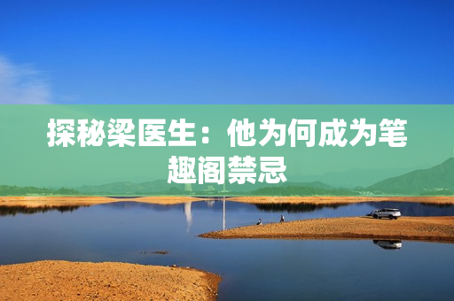 探秘梁医生：他为何成为笔趣阁禁忌