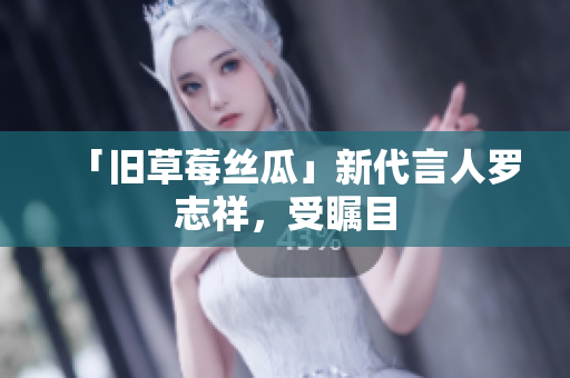 「旧草莓丝瓜」新代言人罗志祥，受瞩目