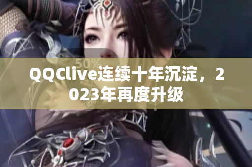 QQClive连续十年沉淀，2023年再度升级