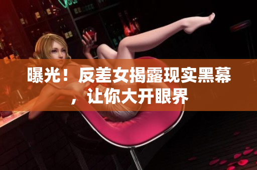 曝光！反差女揭露现实黑幕，让你大开眼界