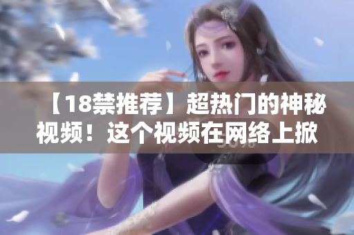 【18禁推荐】超热门的神秘视频！这个视频在网络上掀起了轰动！