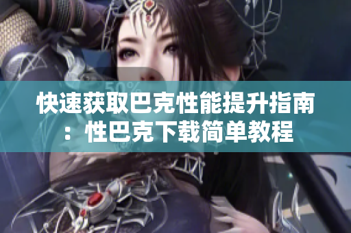 快速获取巴克性能提升指南：性巴克下载简单教程