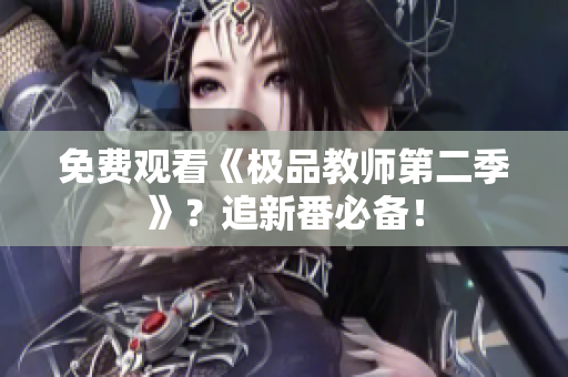 免费观看《极品教师第二季》？追新番必备！