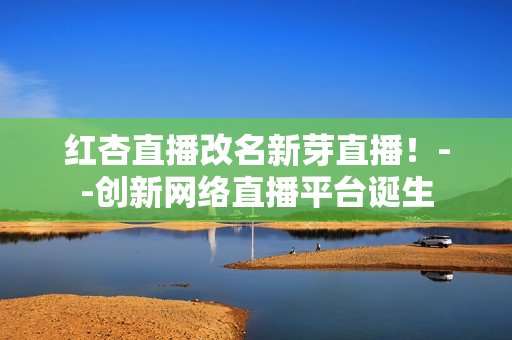 红杏直播改名新芽直播！--创新网络直播平台诞生
