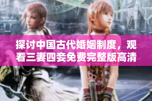 探讨中国古代婚姻制度，观看三妻四妾免费完整版高清