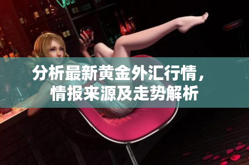 分析最新黄金外汇行情， 情报来源及走势解析