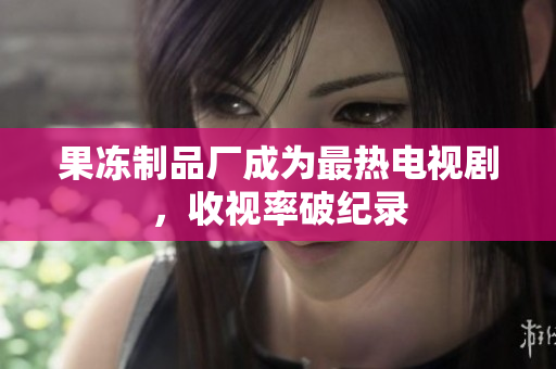 果冻制品厂成为最热电视剧，收视率破纪录