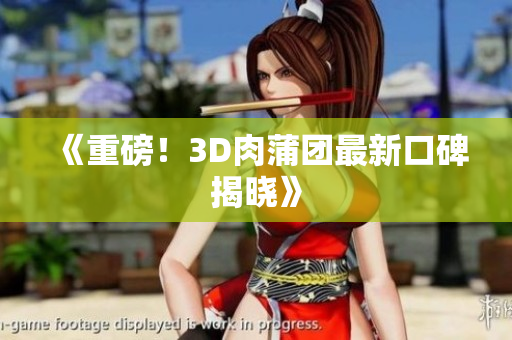 《重磅！3D肉蒲团最新口碑揭晓》