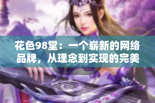 花色98堂：一个崭新的网络品牌，从理念到实现的完美融合