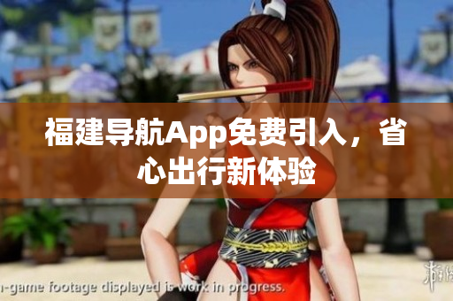 福建导航App免费引入，省心出行新体验