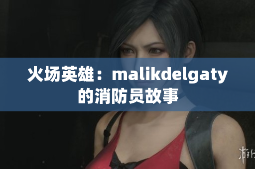 火场英雄：malikdelgaty的消防员故事