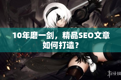 10年磨一剑，精品SEO文章如何打造？
