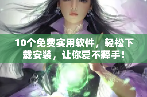 10个免费实用软件，轻松下载安装，让你爱不释手！