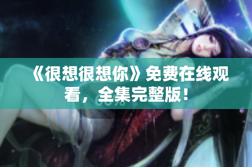 《很想很想你》免费在线观看，全集完整版！