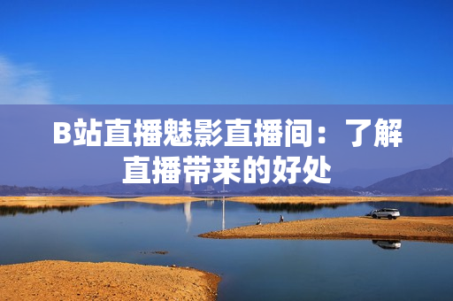 B站直播魅影直播间：了解直播带来的好处