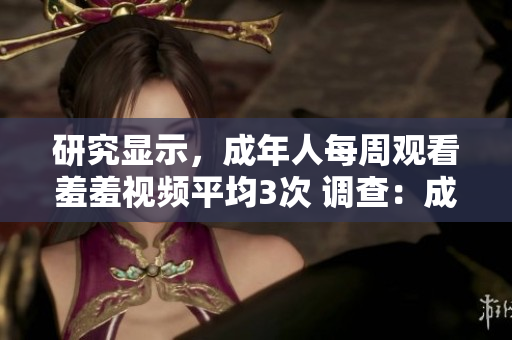 研究显示，成年人每周观看羞羞视频平均3次 调查：成年人周观羞羞视频次数平均为3次