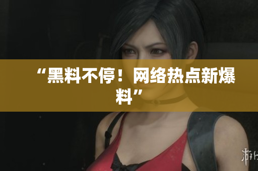 “黑料不停！网络热点新爆料”