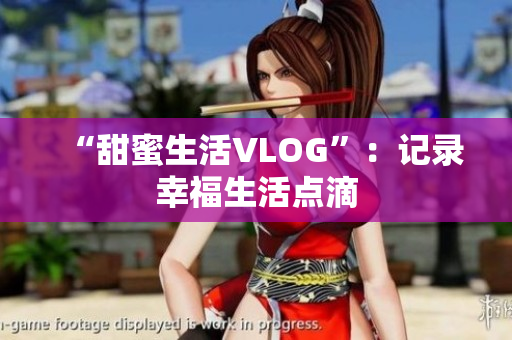 “甜蜜生活VLOG”：记录幸福生活点滴