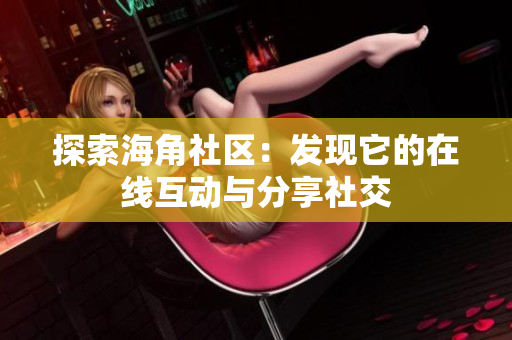 探索海角社区：发现它的在线互动与分享社交