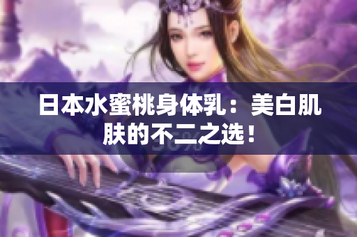 日本水蜜桃身体乳：美白肌肤的不二之选！