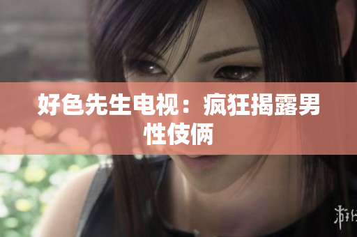 好色先生电视：疯狂揭露男性伎俩