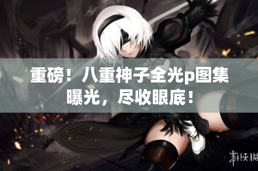 重磅！八重神子全光p图集曝光，尽收眼底！