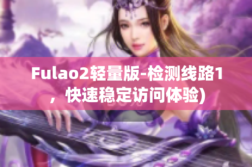 Fulao2轻量版-检测线路1，快速稳定访问体验)