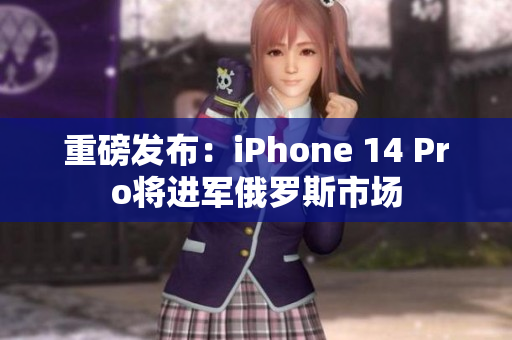 重磅发布：iPhone 14 Pro将进军俄罗斯市场