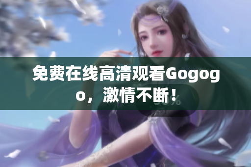免费在线高清观看Gogogo，激情不断！