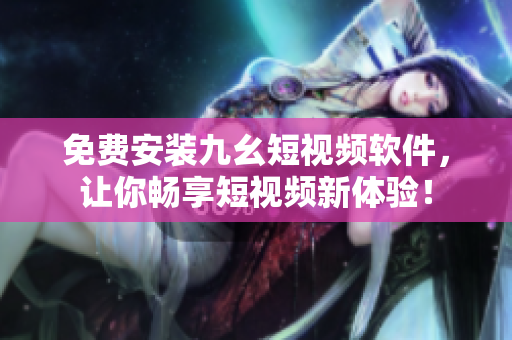 免费安装九幺短视频软件，让你畅享短视频新体验！