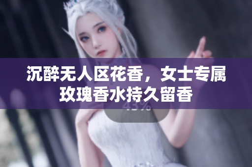沉醉无人区花香，女士专属玫瑰香水持久留香