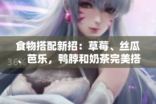 食物搭配新招：草莓、丝瓜、芭乐，鸭脖和奶茶完美搭配！