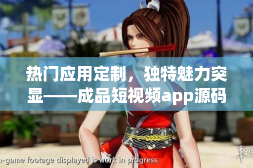热门应用定制，独特魅力突显——成品短视频app源码的五大优势