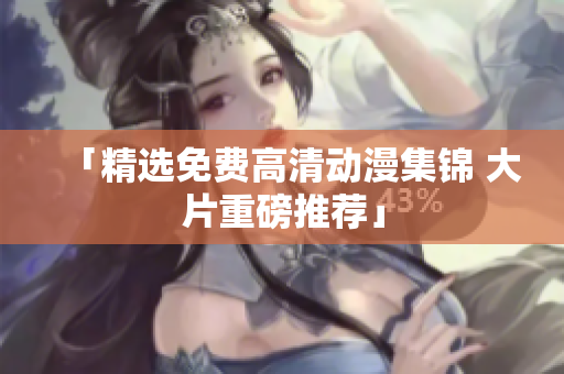 「精选免费高清动漫集锦 大片重磅推荐」