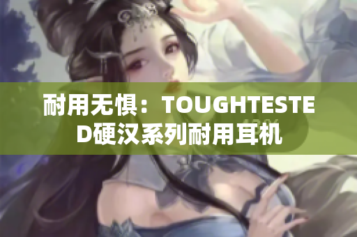 耐用无惧：TOUGHTESTED硬汉系列耐用耳机