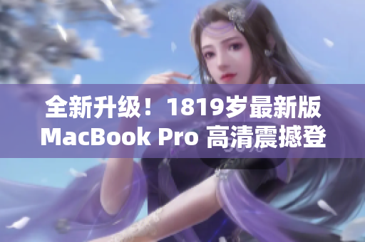 全新升级！1819岁最新版MacBook Pro 高清震撼登场