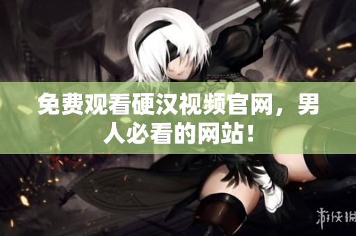 免费观看硬汉视频官网，男人必看的网站！