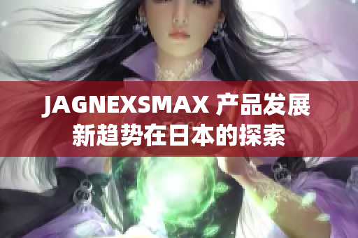 JAGNEXSMAX 产品发展新趋势在日本的探索